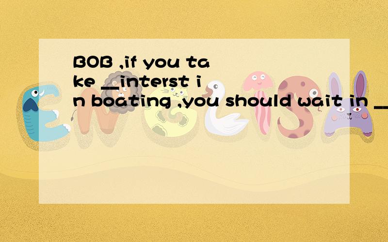 BOB ,if you take __interst in boating ,you should wait in __line here for some time A a ;a B an ;\ C the ;a