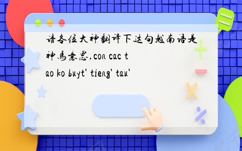 请各位大神翻译下这句越南语是神马意思,con cac tao ko buyt' tieng' tau'