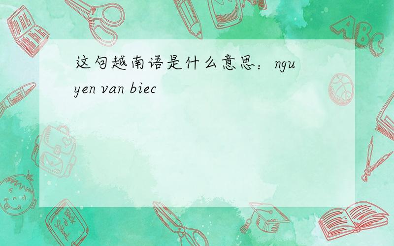 这句越南语是什么意思：nguyen van biec