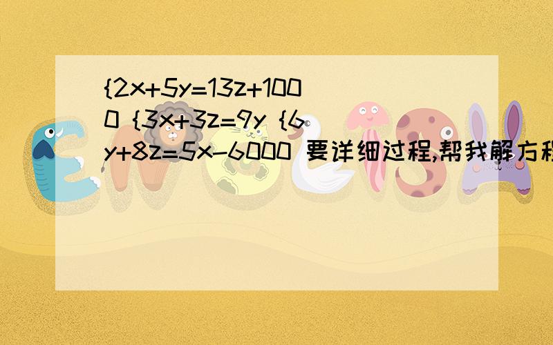 {2x+5y=13z+1000 {3x+3z=9y {6y+8z=5x-6000 要详细过程,帮我解方程{2x+5y=13z+1000{3x+3z=9y{6y+8z=5x-6000要详细过程，帮我解方程