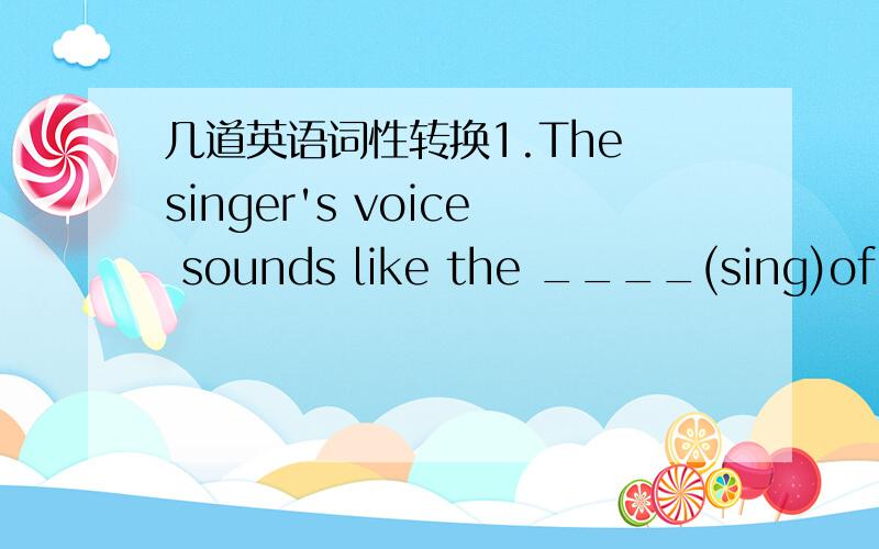 几道英语词性转换1.The singer's voice sounds like the ____(sing)of a bird.2._____(Love)day,isn't it?3.Many world-famous______(sing)and _____(dance)like to give their performances in the SHnaghai GRand THeatre.4.Dr Ben went on operating on the_