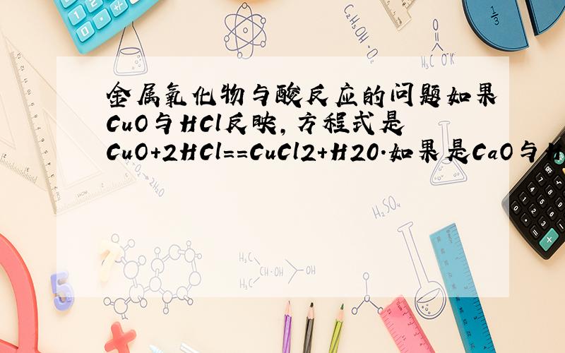 金属氧化物与酸反应的问题如果CuO与HCl反映,方程式是CuO+2HCl==CuCl2+H20.如果是CaO与HCl反映,情况又怎样呢?是CaO+H20==Ca(OH)2,Ca(OH)2+2HCl==CaCl2+2H2O还是跟氧化铜一样CuO+2HCl==CuCl2+H20?“可以看作”是啥意