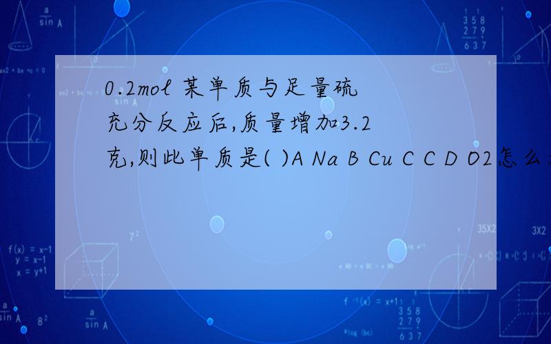 0.2mol 某单质与足量硫充分反应后,质量增加3.2 克,则此单质是( )A Na B Cu C C D O2怎么看出来比例系数是2：1