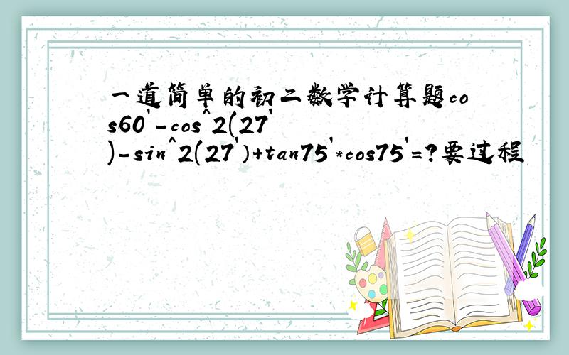 一道简单的初二数学计算题cos60`-cos^2(27`)-sin^2(27`）+tan75`*cos75`=?要过程