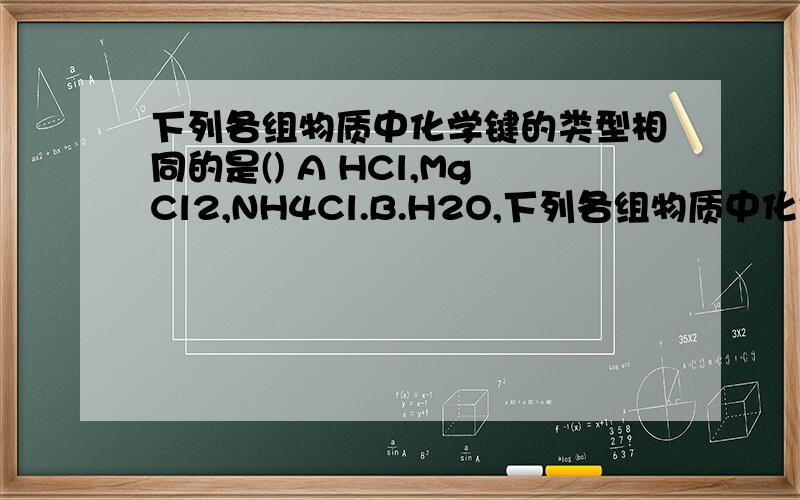 下列各组物质中化学键的类型相同的是() A HCl,MgCl2,NH4Cl.B.H2O,下列各组物质中化学键的类型相同的是() A HCl,MgCl2,NH4Cl.B.H2O,Na2O,CO2,C.CaCl2,NaOH,H2O.D,NH3,H2O,CO2