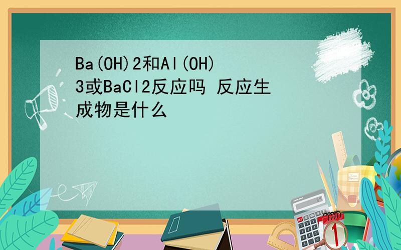 Ba(OH)2和Al(OH)3或BaCl2反应吗 反应生成物是什么