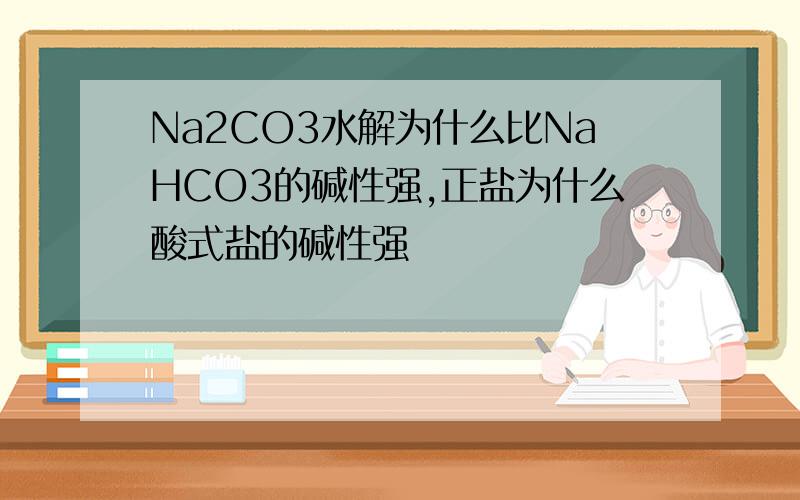 Na2CO3水解为什么比NaHCO3的碱性强,正盐为什么酸式盐的碱性强