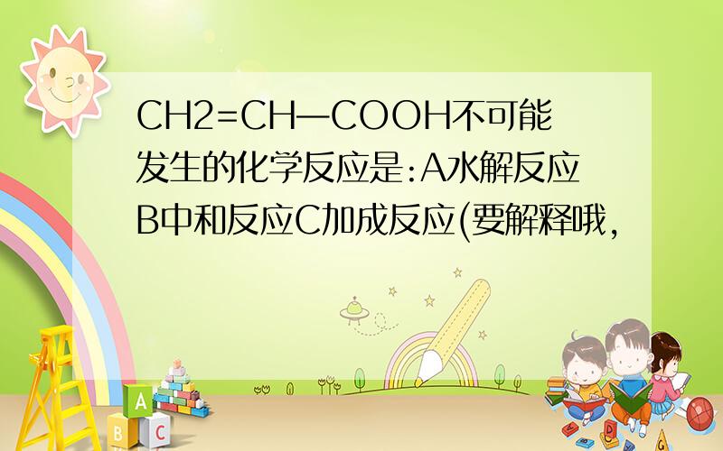 CH2=CH—COOH不可能发生的化学反应是:A水解反应B中和反应C加成反应(要解释哦,