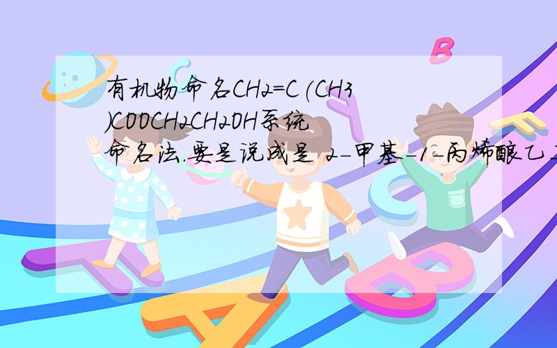 有机物命名CH2=C(CH3)COOCH2CH2OH系统命名法.要是说成是 2-甲基-1-丙烯酸乙二酯是不是应该是CH2=C(CH3)COOCH2CH2OOC(CH3)C=CH2类似物质命名有什么规则?
