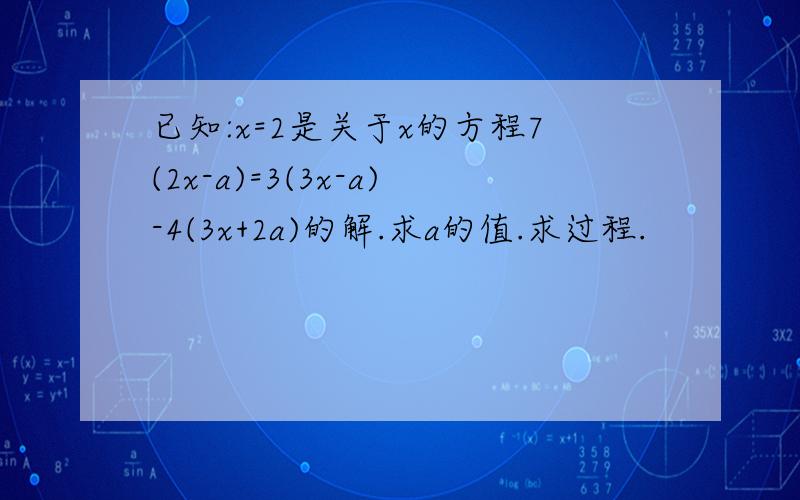 已知:x=2是关于x的方程7(2x-a)=3(3x-a)-4(3x+2a)的解.求a的值.求过程.