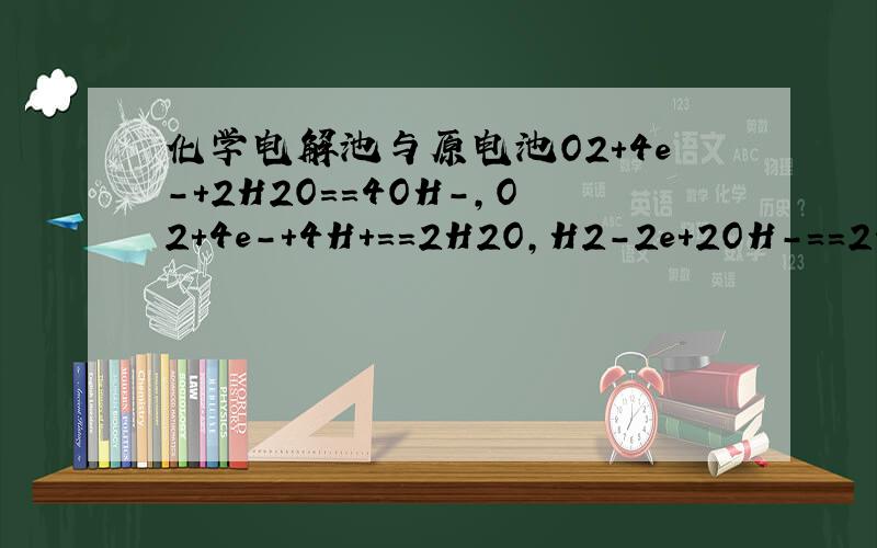 化学电解池与原电池O2+4e-+2H2O＝＝4OH-,O2+4e-+4H+＝＝2H2O,H2-2e+2OH-＝＝2H2O,2H2O+2e-＝＝2OH-+H2,4OH-－4e-＝＝O2+2H2O 这几道都差不多,麻烦解释下分别在什么时候用,我都乱了.
