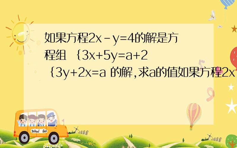 如果方程2x-y=4的解是方程组 ｛3x+5y=a+2 ｛3y+2x=a 的解,求a的值如果方程2x-y=4的解是方程组 ｛3x+5y=a+2｛3y+2x=a 的解,求a的值