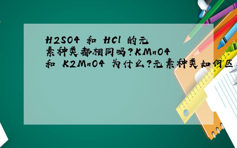 H2SO4 和 HCl 的元素种类都相同吗?KMnO4 和 K2MnO4 为什么?元素种类如何区别?