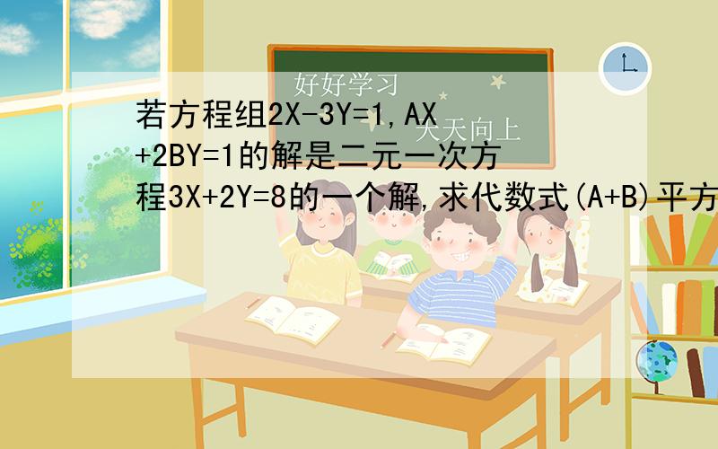 若方程组2X-3Y=1,AX+2BY=1的解是二元一次方程3X+2Y=8的一个解,求代数式(A+B)平方的值