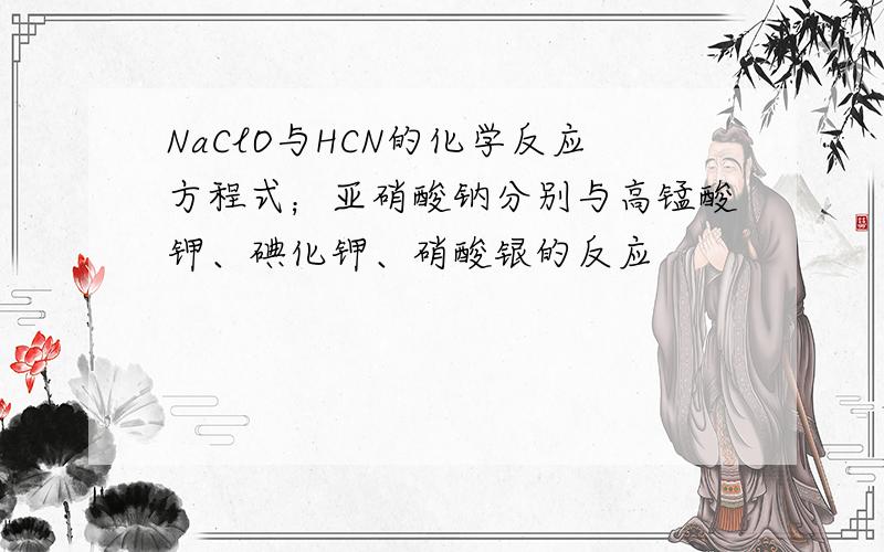 NaClO与HCN的化学反应方程式；亚硝酸钠分别与高锰酸钾、碘化钾、硝酸银的反应