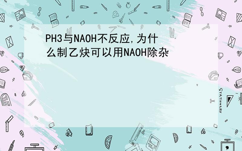 PH3与NAOH不反应,为什么制乙炔可以用NAOH除杂