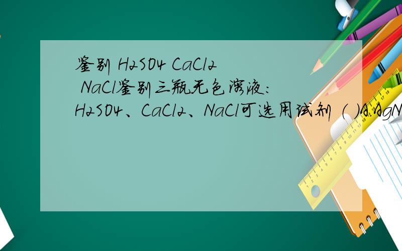 鉴别 H2SO4 CaCl2 NaCl鉴别三瓶无色溶液：H2SO4、CaCl2、NaCl可选用试剂 （ ）A.AgNO3溶液 B.紫色石蕊试液 C.酚酞试液 D.Na2CO3溶液