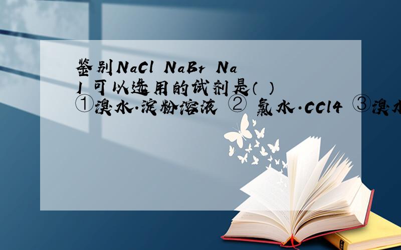 鉴别NaCl NaBr NaI 可以选用的试剂是（ ） ①溴水.淀粉溶液 ② 氯水·CCl4 ③溴水·苯 ④ 硝酸·AgNo3⑤