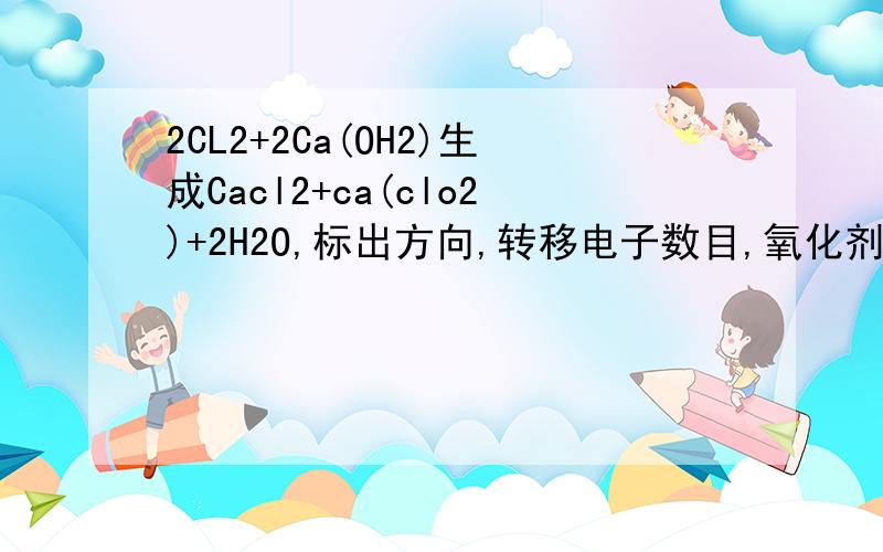 2CL2+2Ca(OH2)生成Cacl2+ca(clo2)+2H2O,标出方向,转移电子数目,氧化剂和还原剂