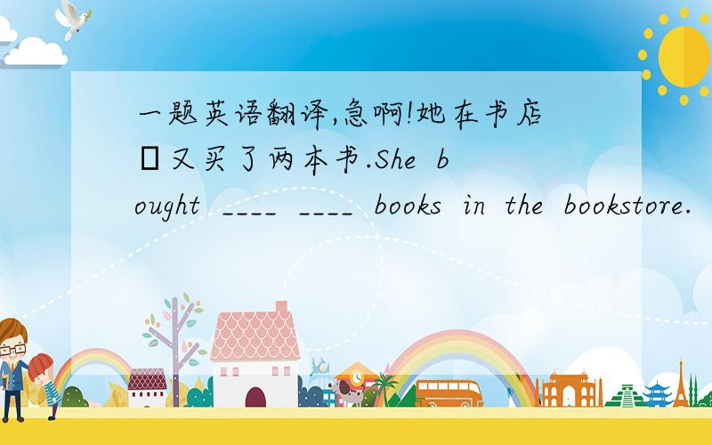 一题英语翻译,急啊!她在书店裏又买了两本书.She  bought  ____  ____  books  in  the  bookstore.