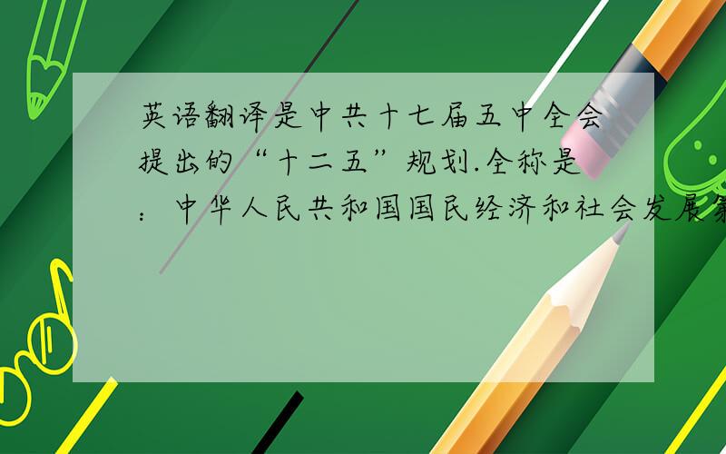 英语翻译是中共十七届五中全会提出的“十二五”规划.全称是：中华人民共和国国民经济和社会发展第十二个五年规划纲要.
