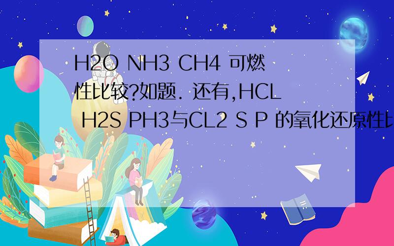 H2O NH3 CH4 可燃性比较?如题. 还有,HCL H2S PH3与CL2 S P 的氧化还原性比较?