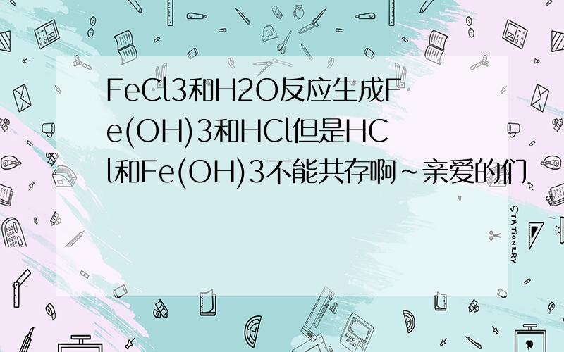 FeCl3和H2O反应生成Fe(OH)3和HCl但是HCl和Fe(OH)3不能共存啊~亲爱的们