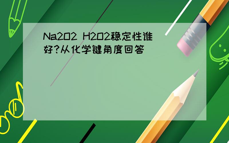Na2O2 H2O2稳定性谁好?从化学键角度回答
