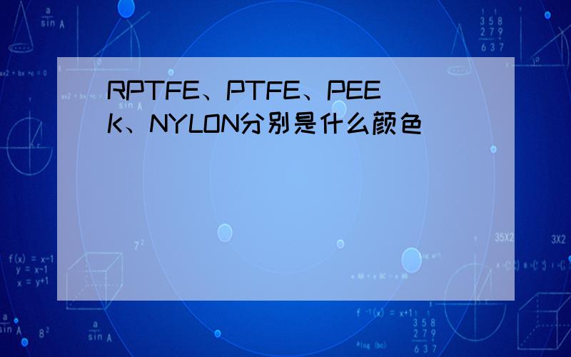 RPTFE、PTFE、PEEK、NYLON分别是什么颜色