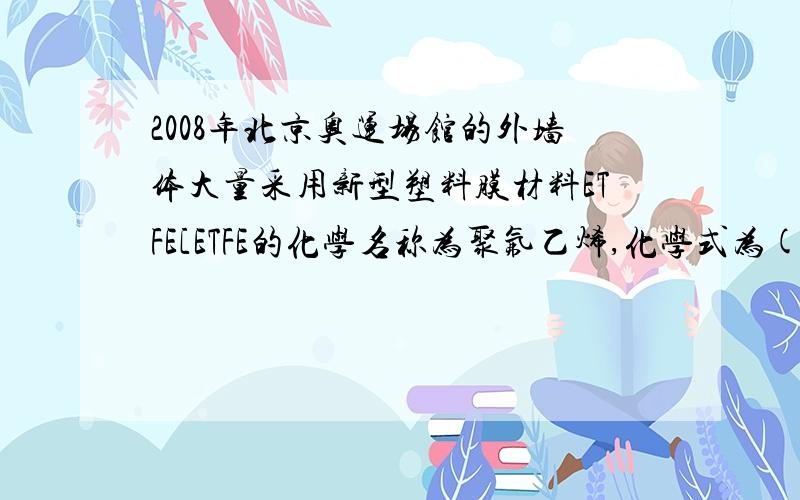 2008年北京奥运场馆的外墙体大量采用新型塑料膜材料ETFE[ETFE的化学名称为聚氟乙烯,化学式为(C2