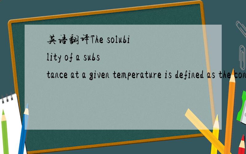 英语翻译The solubility of a substance at a given temperature is defined as the concentration of the dissolved solute that is in equilibrium with the solvent.
