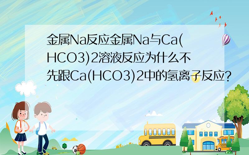 金属Na反应金属Na与Ca(HCO3)2溶液反应为什么不先跟Ca(HCO3)2中的氢离子反应?