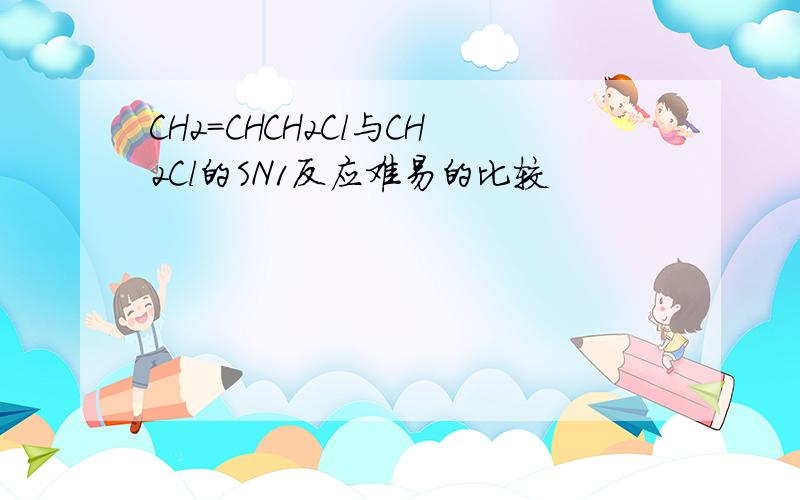 CH2=CHCH2Cl与CH2Cl的SN1反应难易的比较