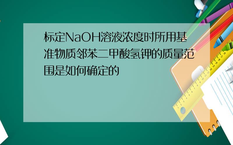 标定NaOH溶液浓度时所用基准物质邻苯二甲酸氢钾的质量范围是如何确定的