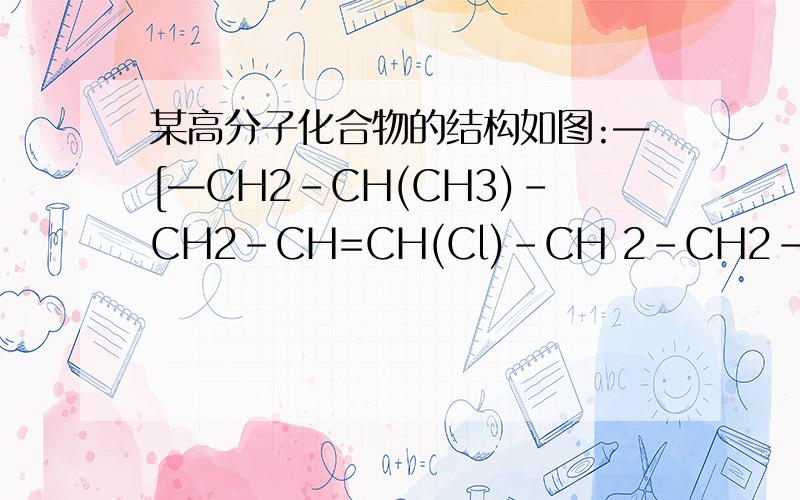 某高分子化合物的结构如图:—[—CH2-CH(CH3)-CH2-CH=CH(Cl)-CH 2-CH2-CH(苯环)—]—n合成该高分子化合物的单体————————————