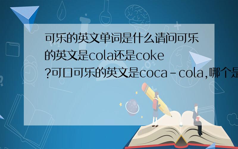 可乐的英文单词是什么请问可乐的英文是cola还是coke?可口可乐的英文是coca-cola,哪个是可口,那个是可乐?以上的单词哪个是最正宗的呢?