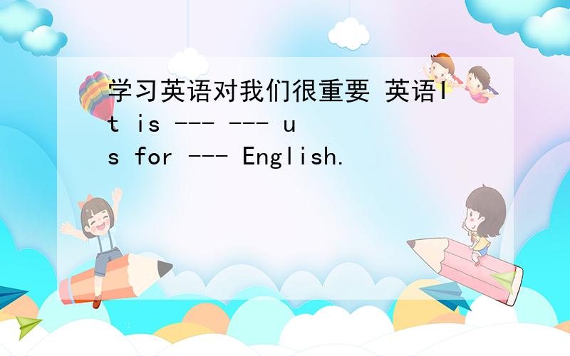 学习英语对我们很重要 英语It is --- --- us for --- English.