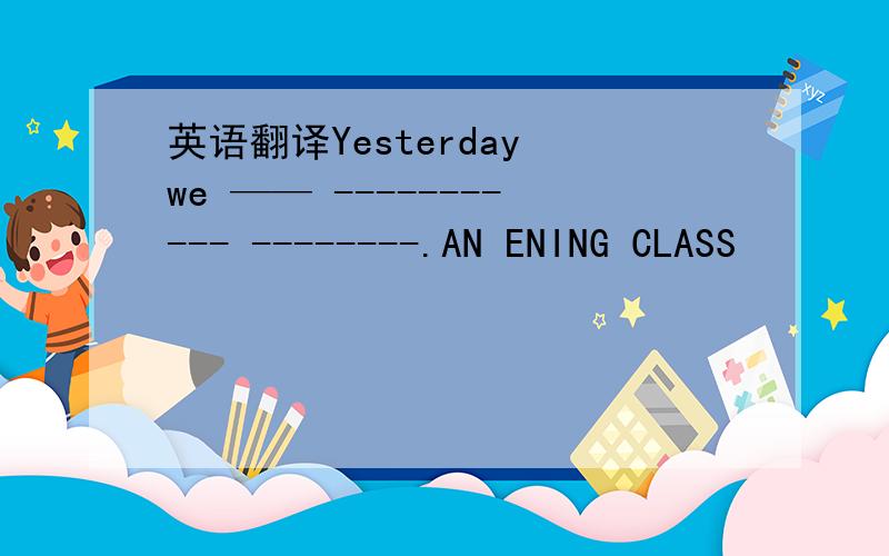 英语翻译Yesterday we —— ----------- --------.AN ENING CLASS