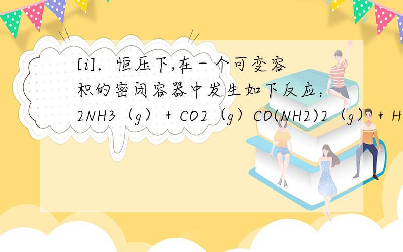[i]．恒压下,在－个可变容积的密闭容器中发生如下反应：2NH3（g）＋CO2（g）CO(NH2)2（g）＋H2O（g）若开始时放入2mol NH3和1mol CO2,达平衡后,生成amol H2 O；若开始时放入xmol NH3、2mol CO2和1mol H2O（g