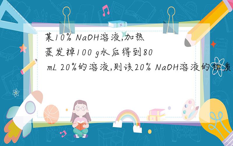 某10% NaOH溶液,加热蒸发掉100 g水后得到80 mL 20%的溶液,则该20% NaOH溶液的物质的量浓度为 （ ）.