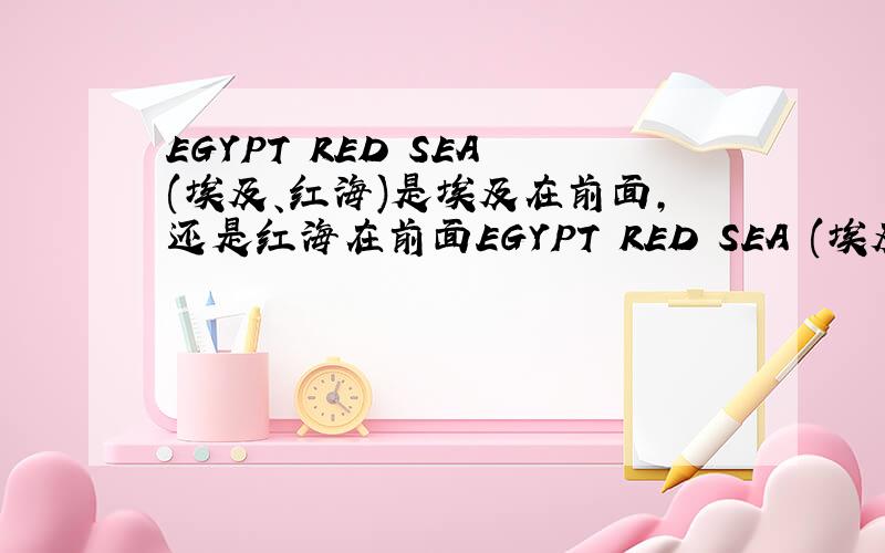 EGYPT RED SEA (埃及、红海)是埃及在前面,还是红海在前面EGYPT RED SEA (埃及、红海)是该EGYPT(埃及)在前面,还是该RED SEA（红海）在前面呢?