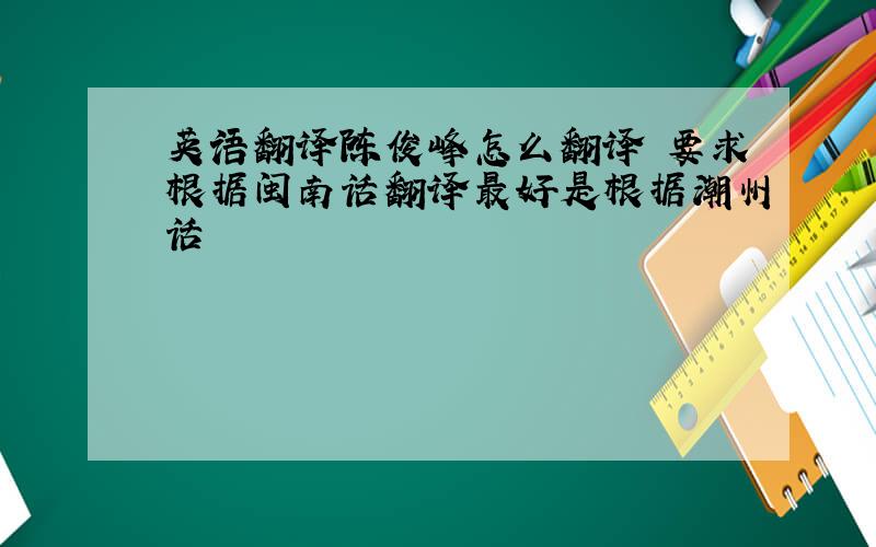 英语翻译陈俊峰怎么翻译 要求根据闽南话翻译最好是根据潮州话