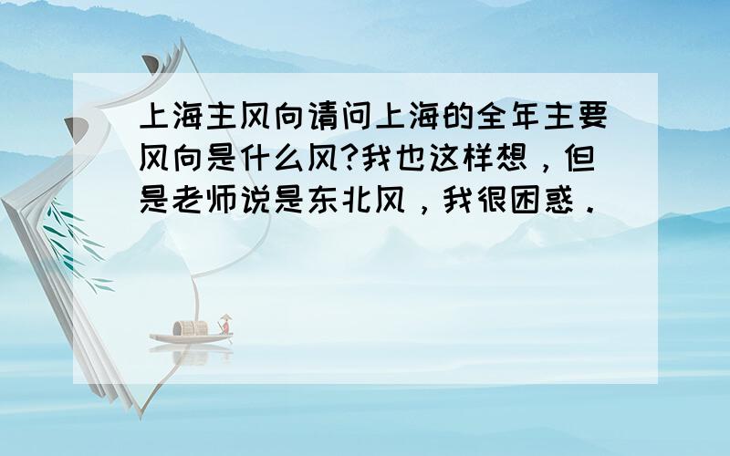 上海主风向请问上海的全年主要风向是什么风?我也这样想，但是老师说是东北风，我很困惑。