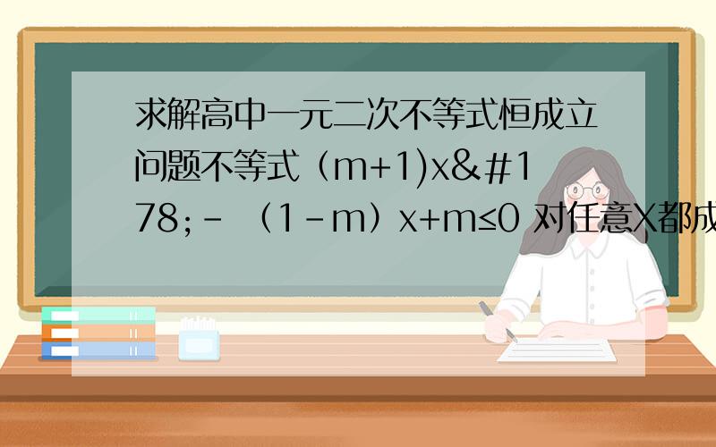 求解高中一元二次不等式恒成立问题不等式（m+1)x²- （1-m）x+m≤0 对任意X都成立 求实数m的取值 能适当进行分析的
