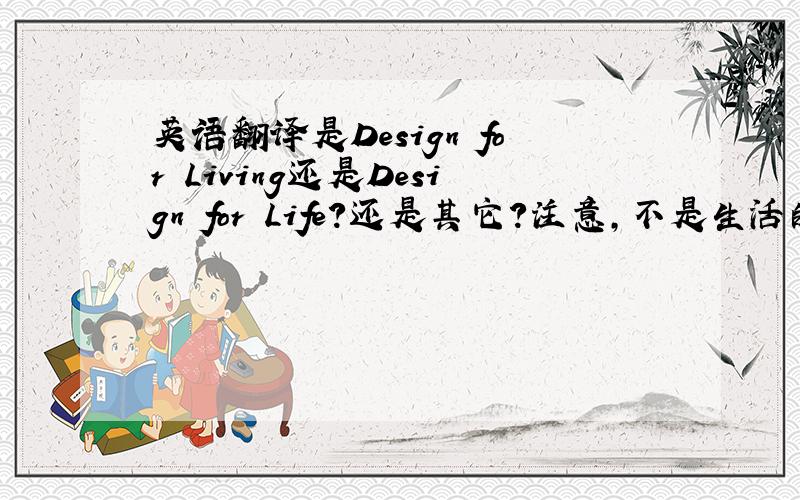 英语翻译是Design for Living还是Design for Life?还是其它?注意,不是生活的设计,是去设计生活,去创意生活的意思.设计是动词.而不是为生活去设计.