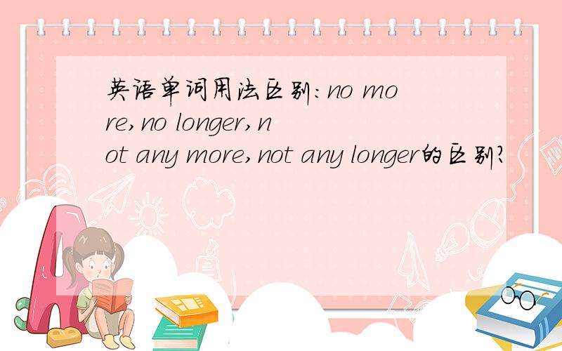 英语单词用法区别：no more,no longer,not any more,not any longer的区别?
