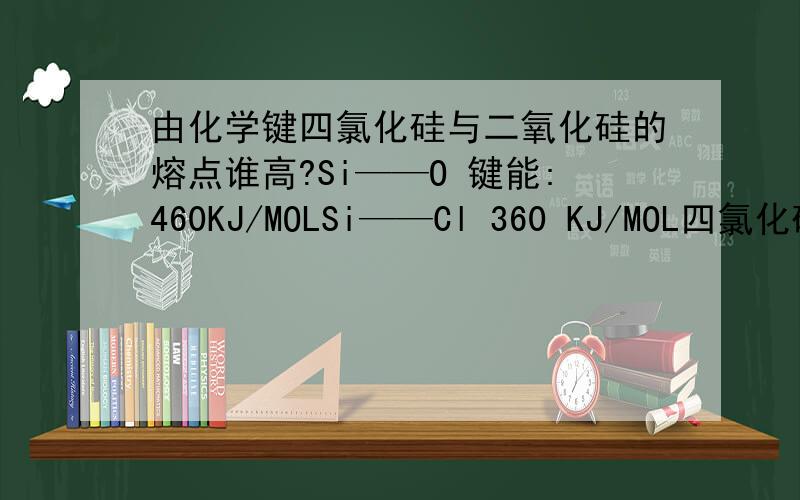 由化学键四氯化硅与二氧化硅的熔点谁高?Si——O 键能:460KJ/MOLSi——Cl 360 KJ/MOL四氯化硅与二氧化硅的熔点谁高?说明原因,