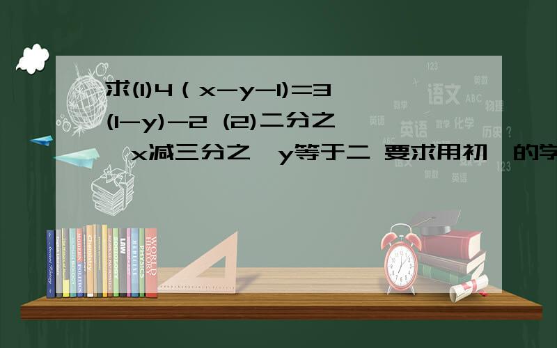 求(1)4（x-y-1)=3(1-y)-2 (2)二分之一x减三分之一y等于二 要求用初一的学习解方程组