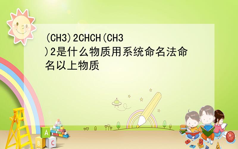 (CH3)2CHCH(CH3)2是什么物质用系统命名法命名以上物质