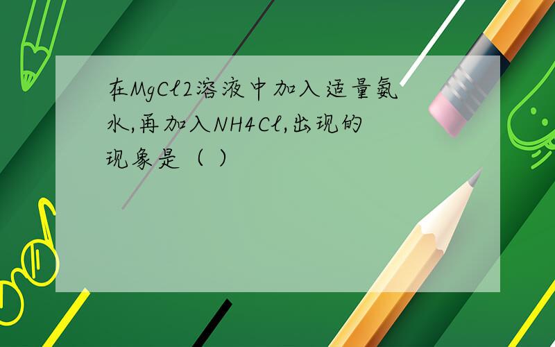 在MgCl2溶液中加入适量氨水,再加入NH4Cl,出现的现象是（ ）